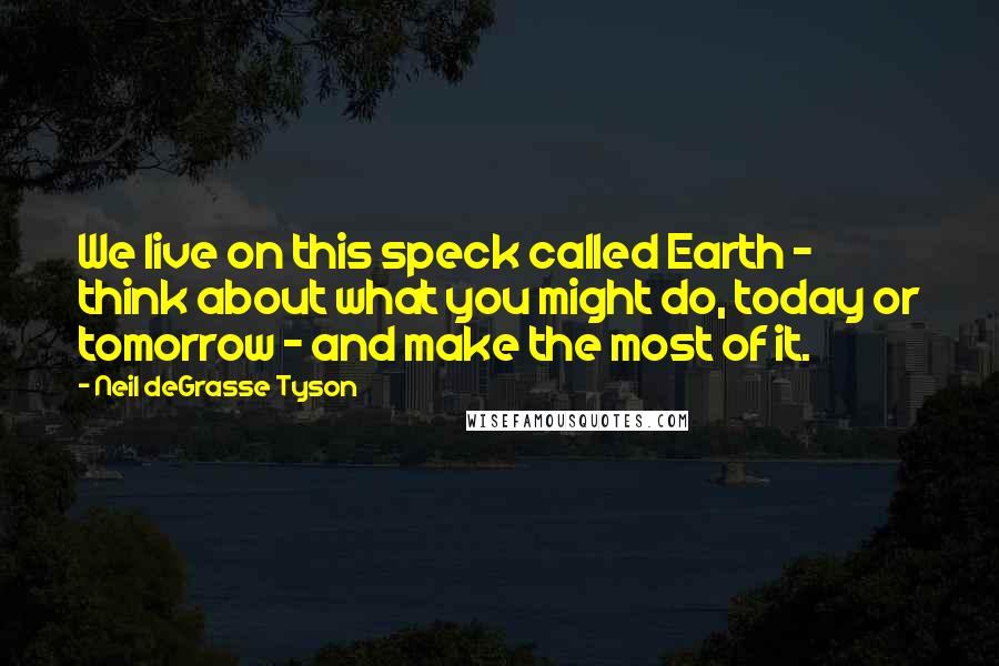 Neil DeGrasse Tyson Quotes: We live on this speck called Earth - think about what you might do, today or tomorrow - and make the most of it.