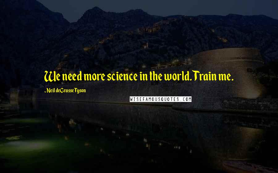 Neil DeGrasse Tyson Quotes: We need more science in the world. Train me.