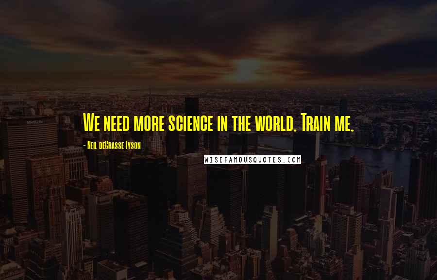 Neil DeGrasse Tyson Quotes: We need more science in the world. Train me.