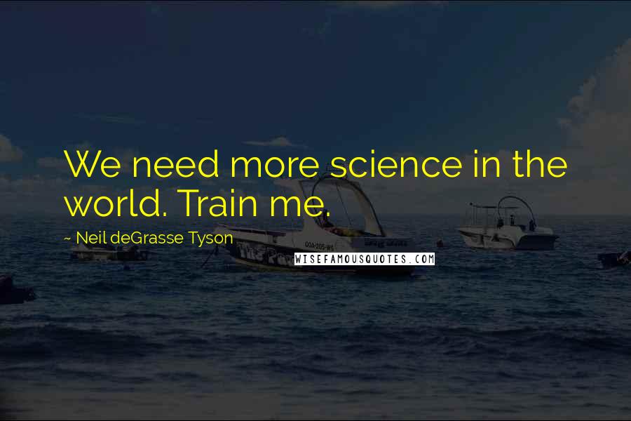 Neil DeGrasse Tyson Quotes: We need more science in the world. Train me.