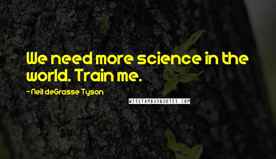 Neil DeGrasse Tyson Quotes: We need more science in the world. Train me.