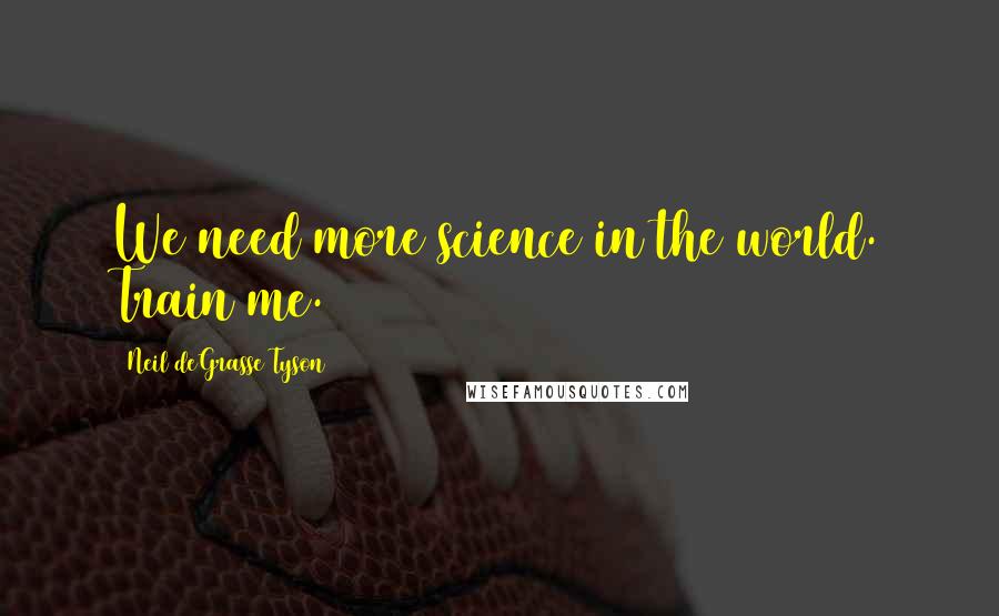 Neil DeGrasse Tyson Quotes: We need more science in the world. Train me.