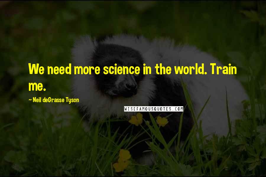 Neil DeGrasse Tyson Quotes: We need more science in the world. Train me.