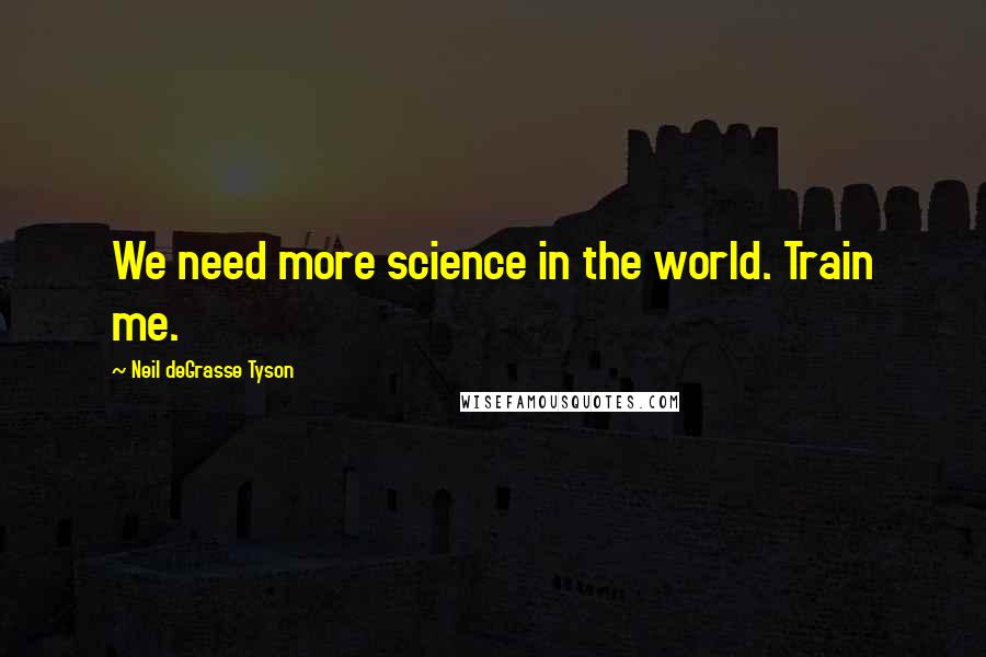 Neil DeGrasse Tyson Quotes: We need more science in the world. Train me.