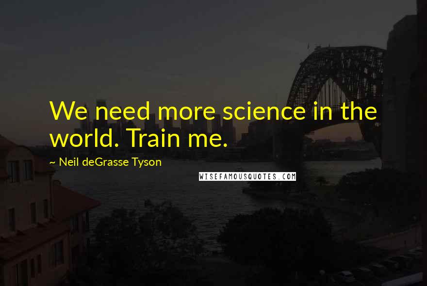 Neil DeGrasse Tyson Quotes: We need more science in the world. Train me.
