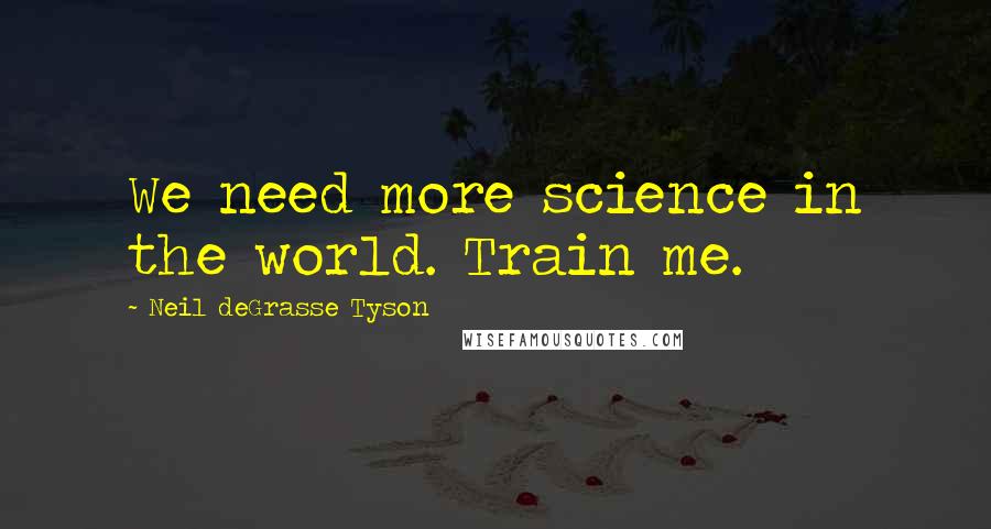 Neil DeGrasse Tyson Quotes: We need more science in the world. Train me.