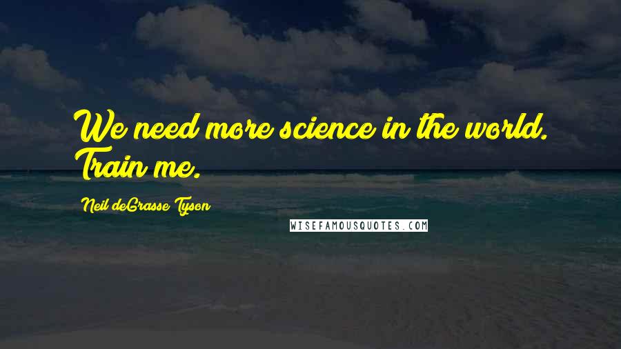 Neil DeGrasse Tyson Quotes: We need more science in the world. Train me.