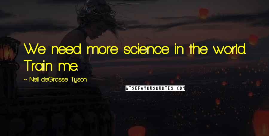 Neil DeGrasse Tyson Quotes: We need more science in the world. Train me.