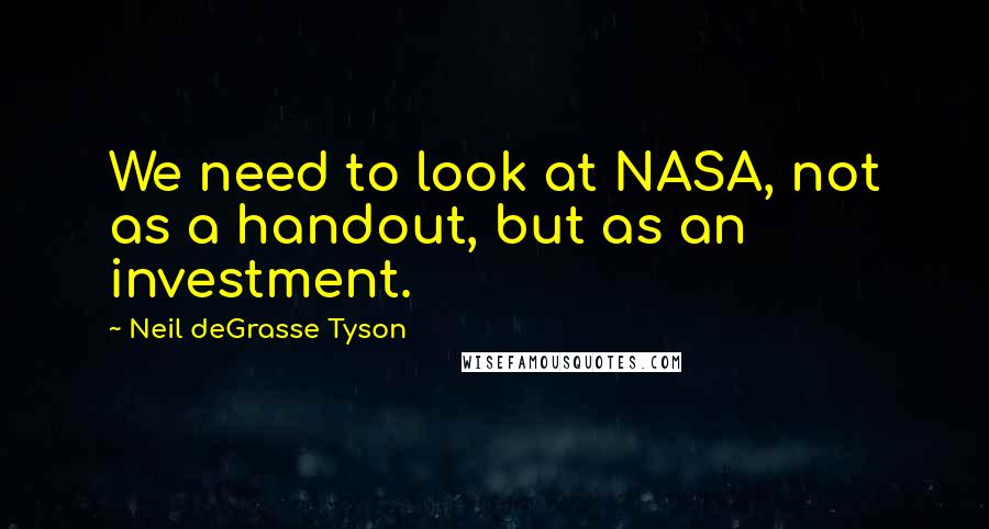 Neil DeGrasse Tyson Quotes: We need to look at NASA, not as a handout, but as an investment.