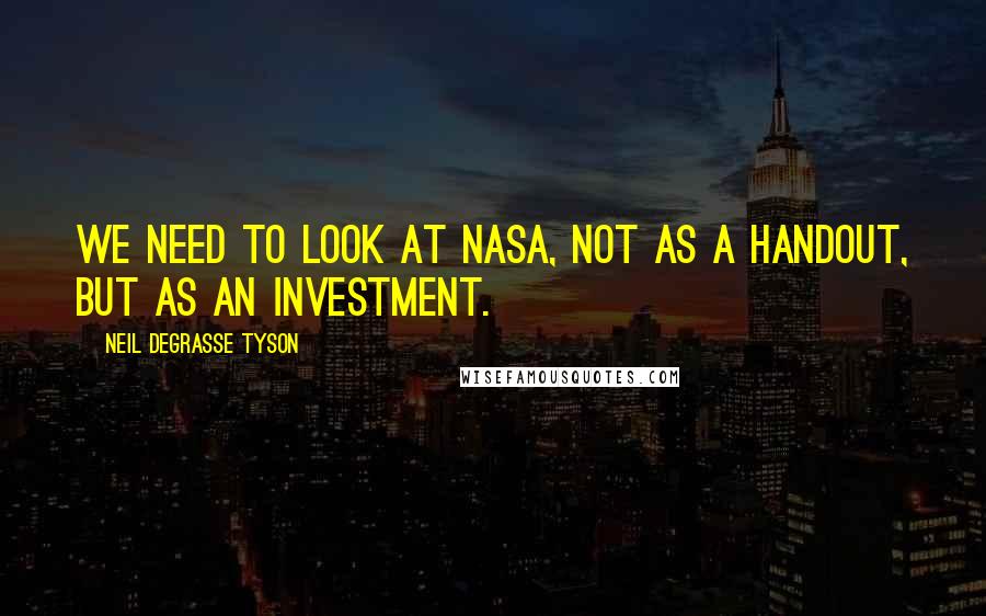 Neil DeGrasse Tyson Quotes: We need to look at NASA, not as a handout, but as an investment.