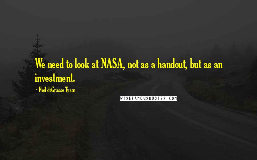 Neil DeGrasse Tyson Quotes: We need to look at NASA, not as a handout, but as an investment.