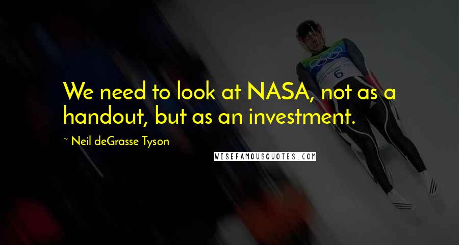 Neil DeGrasse Tyson Quotes: We need to look at NASA, not as a handout, but as an investment.