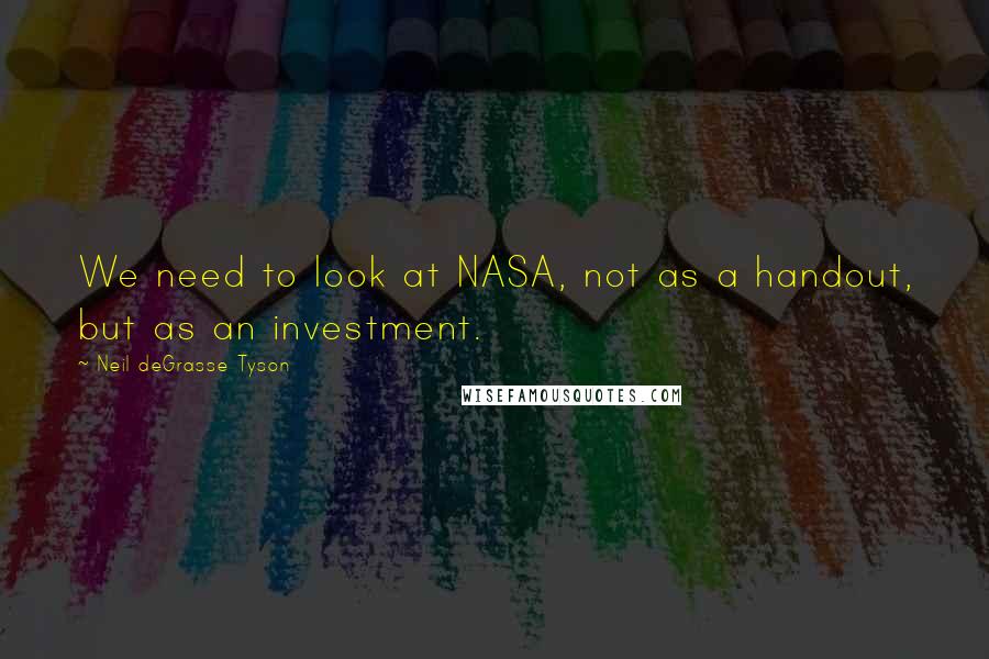 Neil DeGrasse Tyson Quotes: We need to look at NASA, not as a handout, but as an investment.