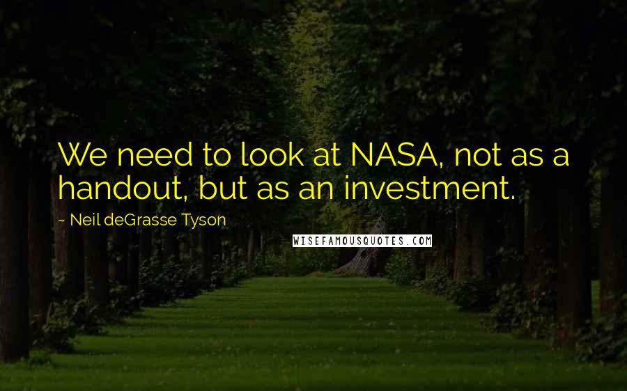 Neil DeGrasse Tyson Quotes: We need to look at NASA, not as a handout, but as an investment.