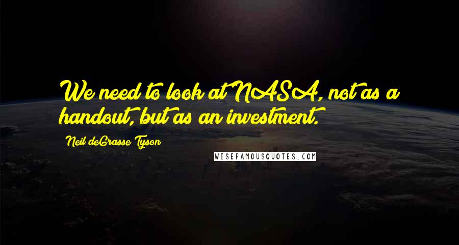 Neil DeGrasse Tyson Quotes: We need to look at NASA, not as a handout, but as an investment.