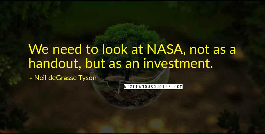 Neil DeGrasse Tyson Quotes: We need to look at NASA, not as a handout, but as an investment.