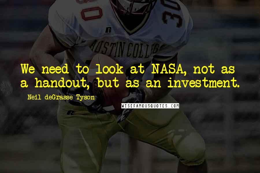 Neil DeGrasse Tyson Quotes: We need to look at NASA, not as a handout, but as an investment.