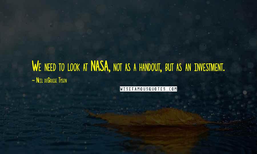 Neil DeGrasse Tyson Quotes: We need to look at NASA, not as a handout, but as an investment.