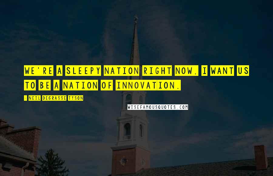 Neil DeGrasse Tyson Quotes: We're a sleepy nation right now. I want us to be a nation of innovation.