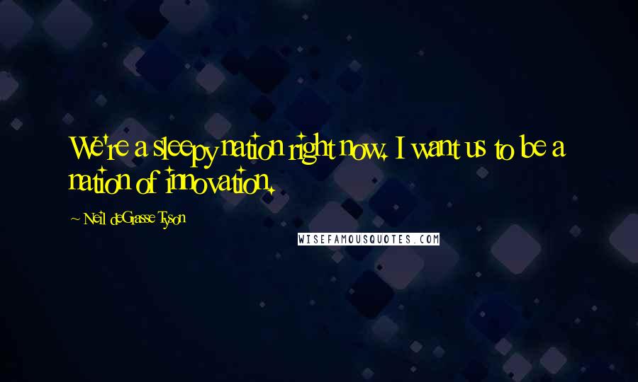 Neil DeGrasse Tyson Quotes: We're a sleepy nation right now. I want us to be a nation of innovation.