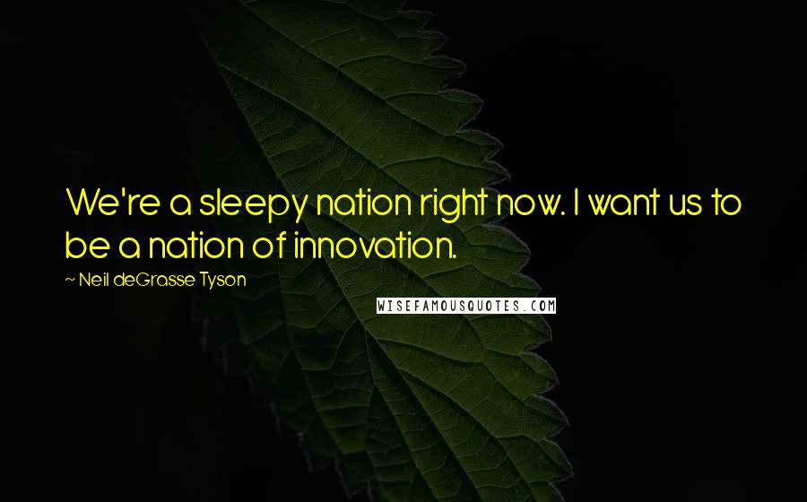 Neil DeGrasse Tyson Quotes: We're a sleepy nation right now. I want us to be a nation of innovation.