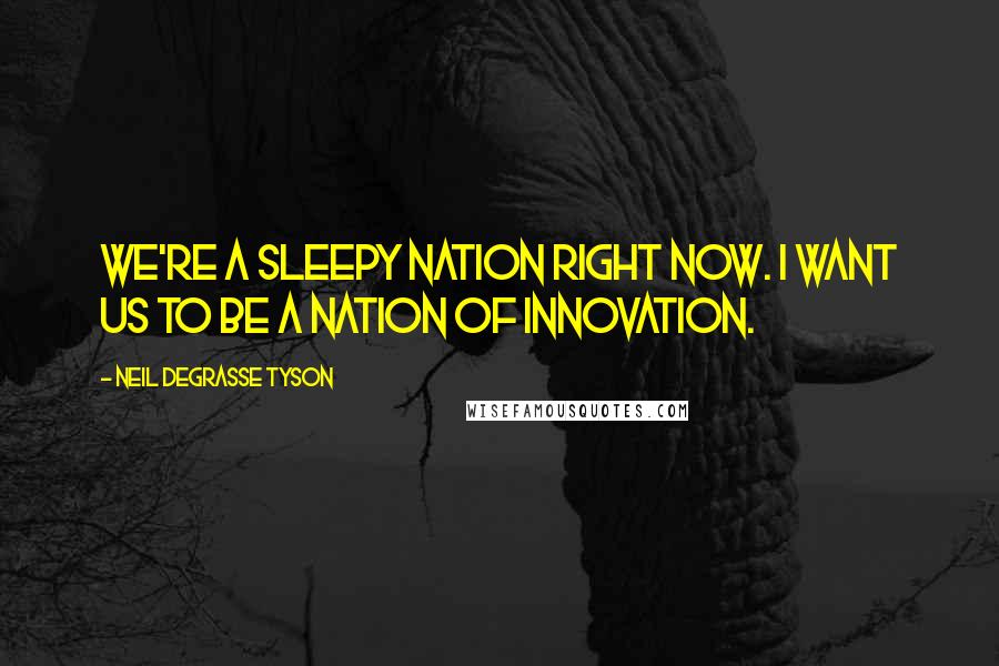 Neil DeGrasse Tyson Quotes: We're a sleepy nation right now. I want us to be a nation of innovation.