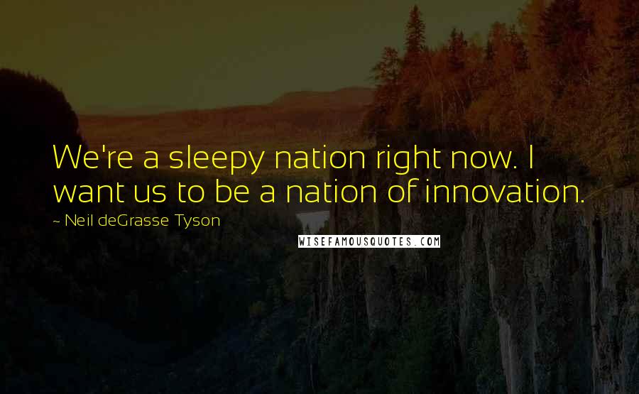 Neil DeGrasse Tyson Quotes: We're a sleepy nation right now. I want us to be a nation of innovation.