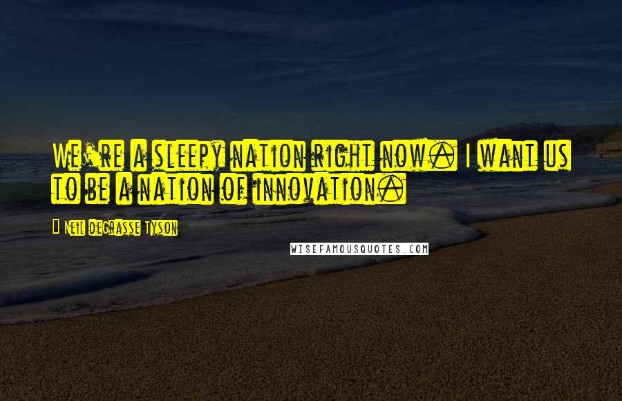 Neil DeGrasse Tyson Quotes: We're a sleepy nation right now. I want us to be a nation of innovation.