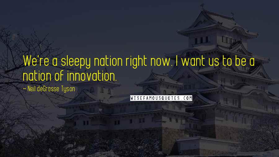 Neil DeGrasse Tyson Quotes: We're a sleepy nation right now. I want us to be a nation of innovation.