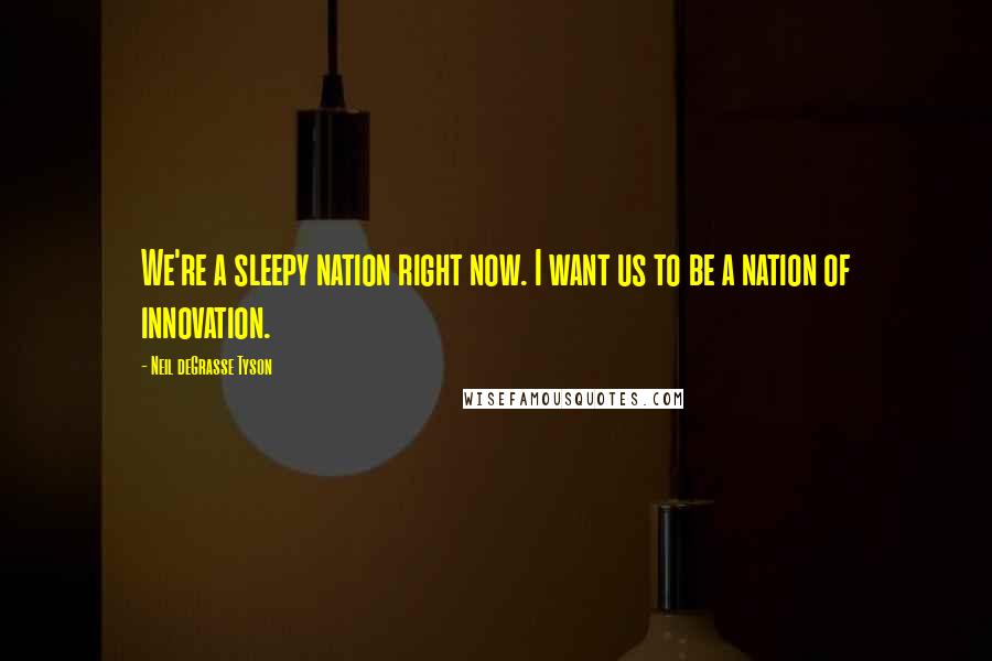 Neil DeGrasse Tyson Quotes: We're a sleepy nation right now. I want us to be a nation of innovation.