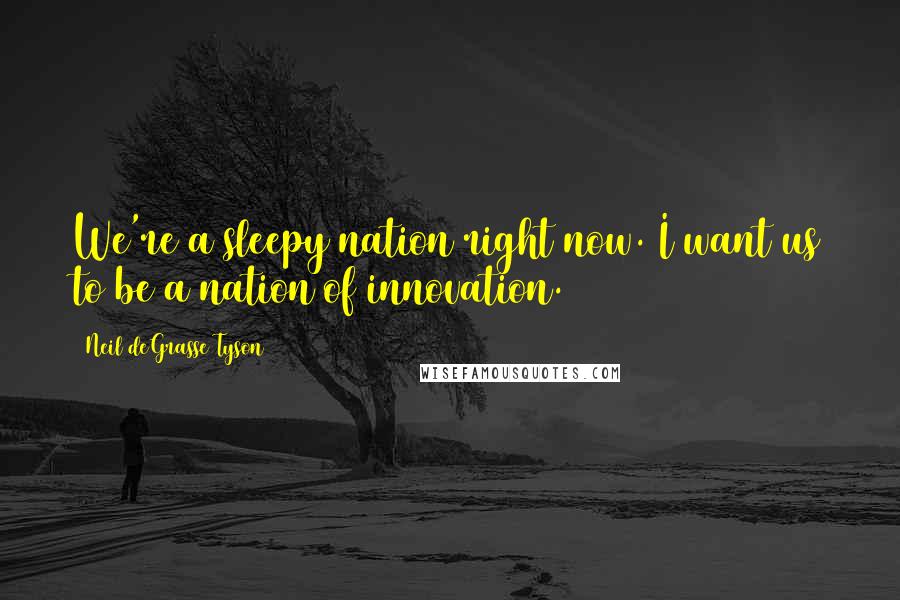 Neil DeGrasse Tyson Quotes: We're a sleepy nation right now. I want us to be a nation of innovation.