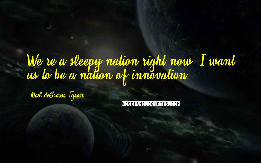 Neil DeGrasse Tyson Quotes: We're a sleepy nation right now. I want us to be a nation of innovation.