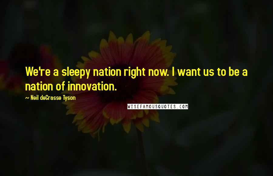 Neil DeGrasse Tyson Quotes: We're a sleepy nation right now. I want us to be a nation of innovation.