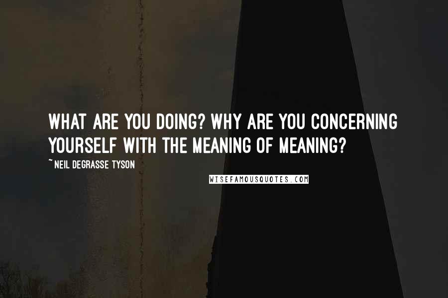 Neil DeGrasse Tyson Quotes: What are you doing? Why are you concerning yourself with the meaning of meaning?