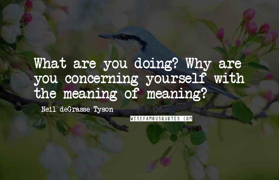 Neil DeGrasse Tyson Quotes: What are you doing? Why are you concerning yourself with the meaning of meaning?