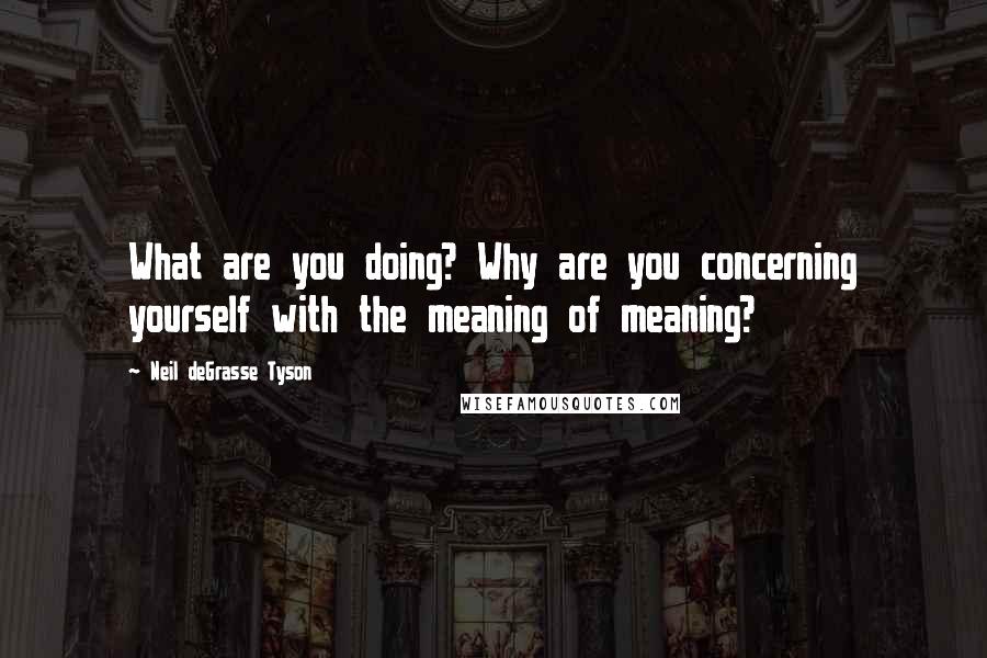 Neil DeGrasse Tyson Quotes: What are you doing? Why are you concerning yourself with the meaning of meaning?