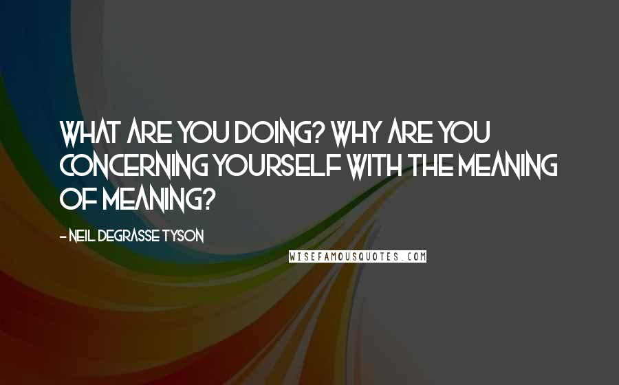 Neil DeGrasse Tyson Quotes: What are you doing? Why are you concerning yourself with the meaning of meaning?