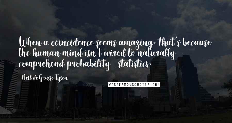 Neil DeGrasse Tyson Quotes: When a coincidence seems amazing, that's because the human mind isn't wired to naturally comprehend probability & statistics.