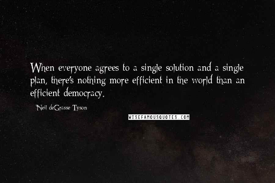 Neil DeGrasse Tyson Quotes: When everyone agrees to a single solution and a single plan, there's nothing more efficient in the world than an efficient democracy.