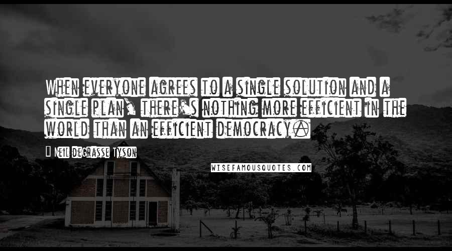 Neil DeGrasse Tyson Quotes: When everyone agrees to a single solution and a single plan, there's nothing more efficient in the world than an efficient democracy.