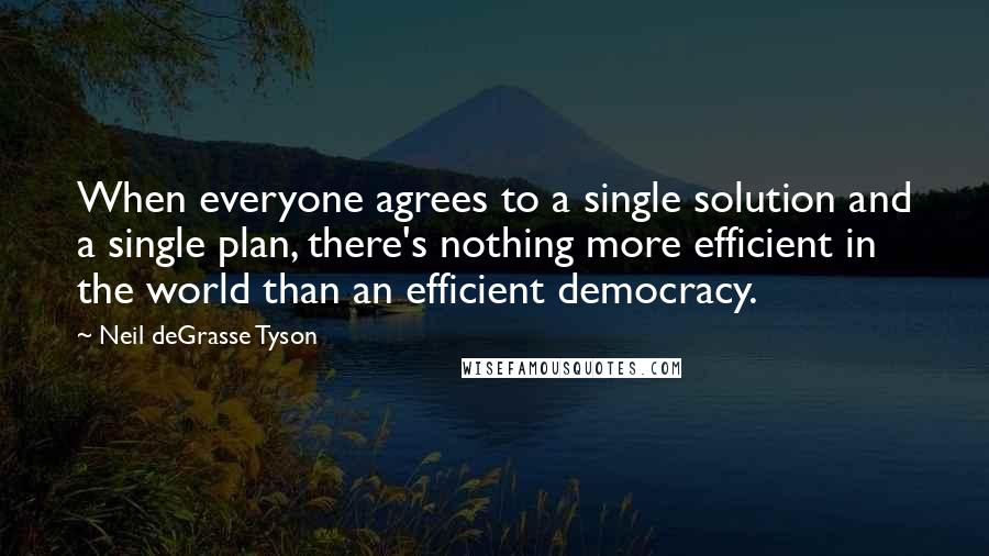 Neil DeGrasse Tyson Quotes: When everyone agrees to a single solution and a single plan, there's nothing more efficient in the world than an efficient democracy.