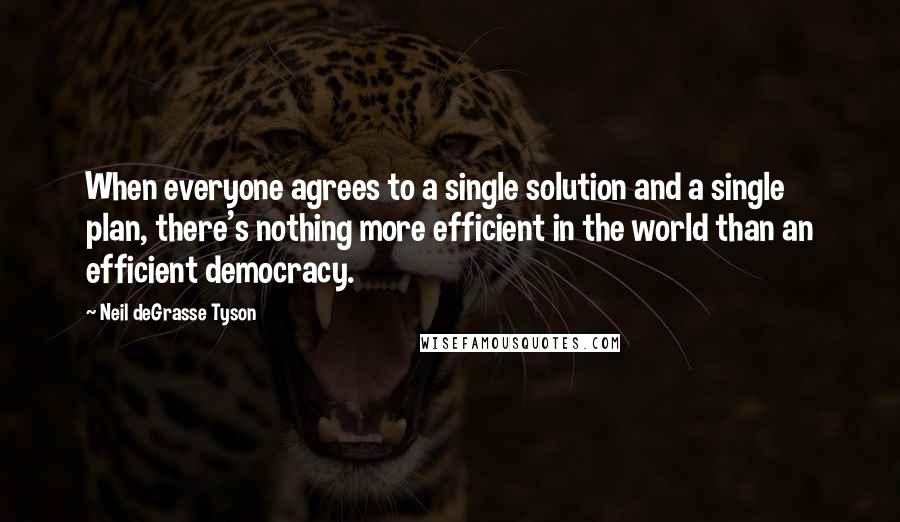 Neil DeGrasse Tyson Quotes: When everyone agrees to a single solution and a single plan, there's nothing more efficient in the world than an efficient democracy.