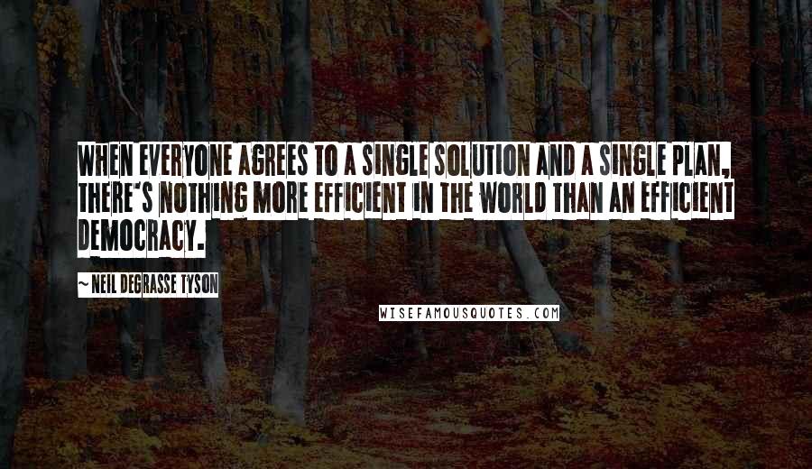 Neil DeGrasse Tyson Quotes: When everyone agrees to a single solution and a single plan, there's nothing more efficient in the world than an efficient democracy.