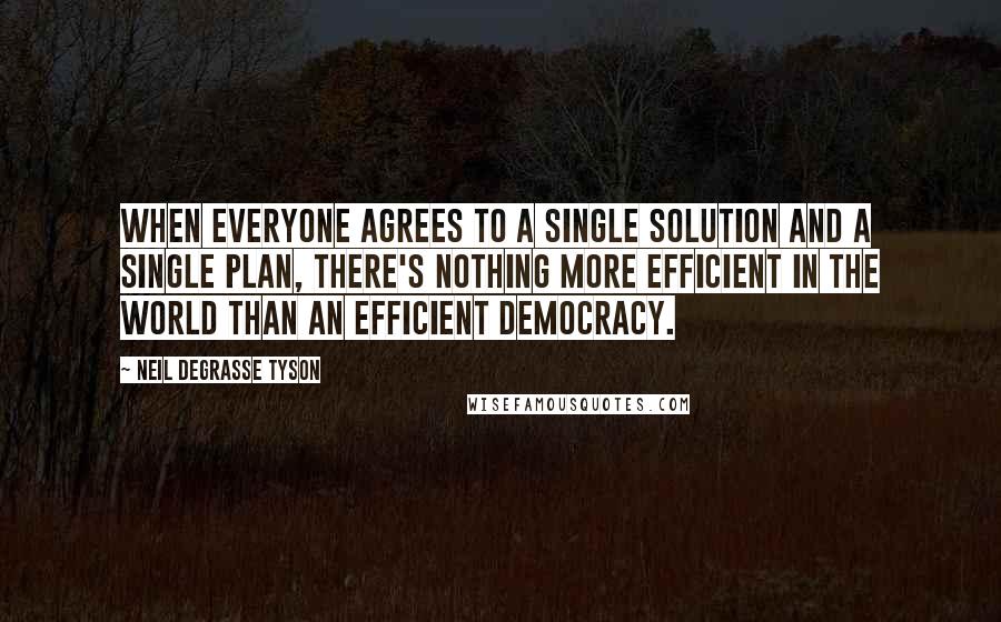 Neil DeGrasse Tyson Quotes: When everyone agrees to a single solution and a single plan, there's nothing more efficient in the world than an efficient democracy.