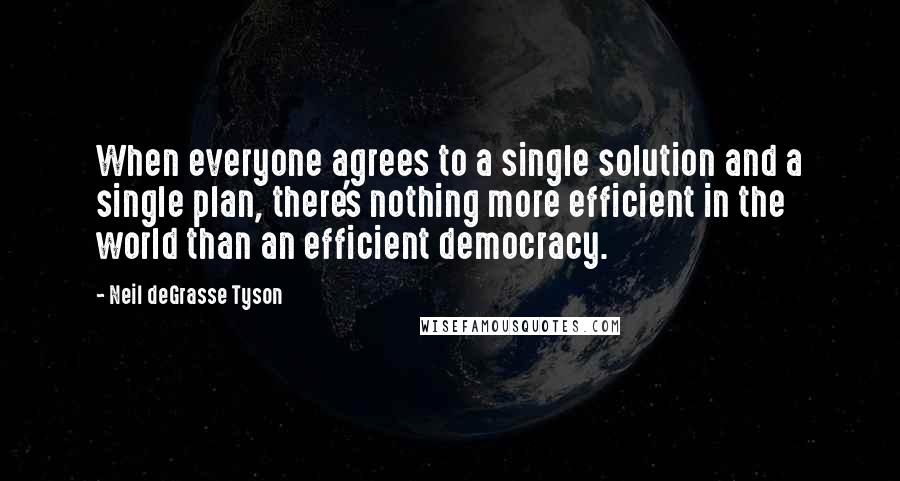 Neil DeGrasse Tyson Quotes: When everyone agrees to a single solution and a single plan, there's nothing more efficient in the world than an efficient democracy.