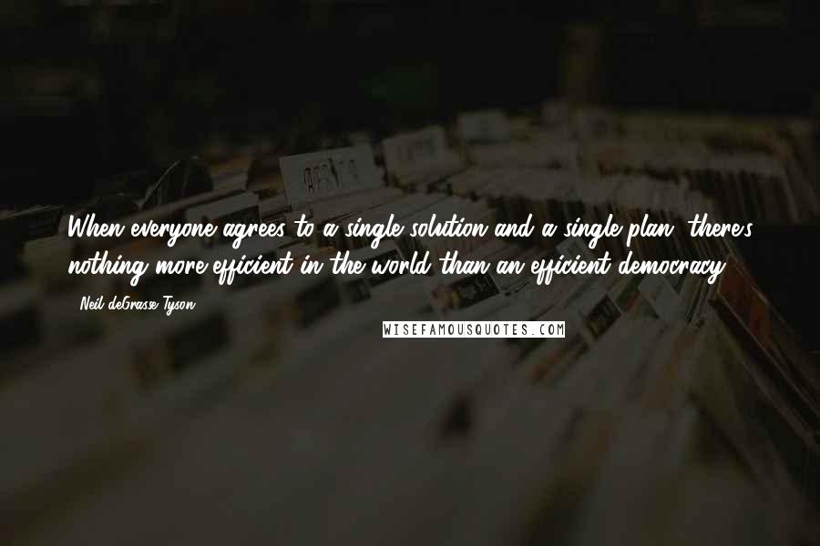 Neil DeGrasse Tyson Quotes: When everyone agrees to a single solution and a single plan, there's nothing more efficient in the world than an efficient democracy.