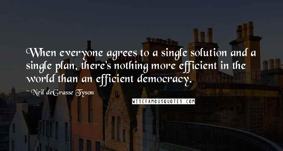 Neil DeGrasse Tyson Quotes: When everyone agrees to a single solution and a single plan, there's nothing more efficient in the world than an efficient democracy.