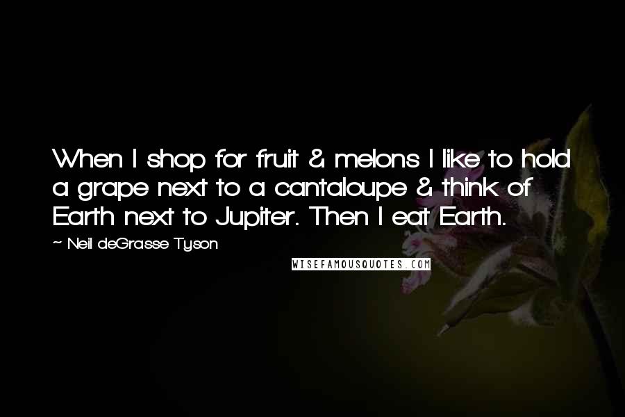 Neil DeGrasse Tyson Quotes: When I shop for fruit & melons I like to hold a grape next to a cantaloupe & think of Earth next to Jupiter. Then I eat Earth.