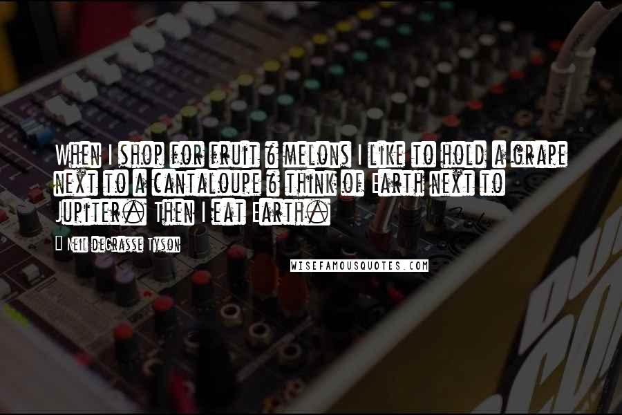 Neil DeGrasse Tyson Quotes: When I shop for fruit & melons I like to hold a grape next to a cantaloupe & think of Earth next to Jupiter. Then I eat Earth.