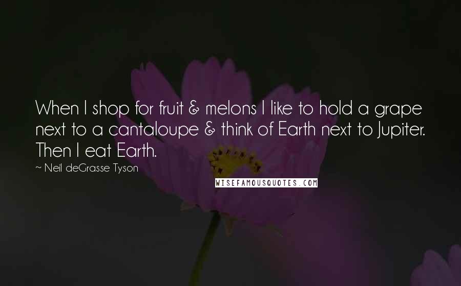 Neil DeGrasse Tyson Quotes: When I shop for fruit & melons I like to hold a grape next to a cantaloupe & think of Earth next to Jupiter. Then I eat Earth.